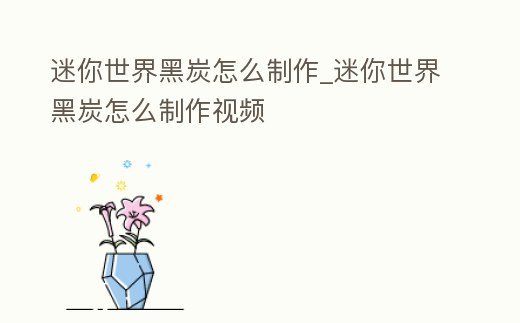 迷你世界黑炭怎么制作_迷你世界黑炭怎么制作視頻