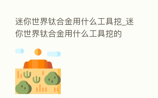 迷你世界鈦合金用什么工具挖_迷你世界鈦合金用什么工具挖的