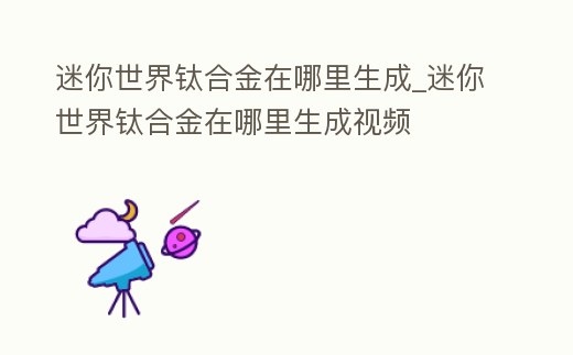 迷你世界鈦合金在哪里生成_迷你世界鈦合金在哪里生成視頻