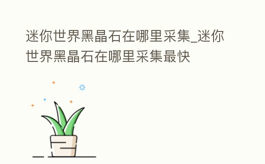 迷你世界黑晶石在哪里采集_迷你世界黑晶石在哪里采集最快