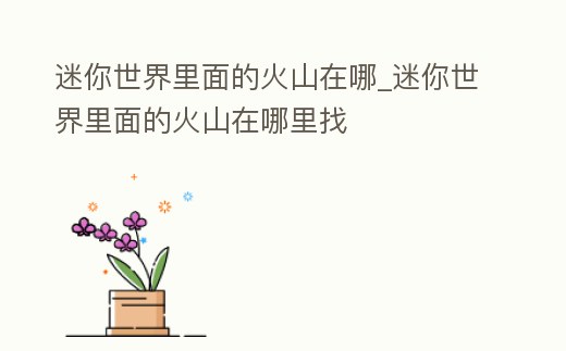 迷你世界里面的火山在哪_迷你世界里面的火山在哪里找