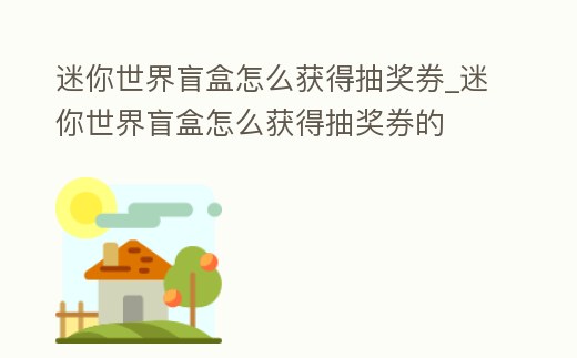 迷你世界盲盒怎么獲得抽獎券_迷你世界盲盒怎么獲得抽獎券的