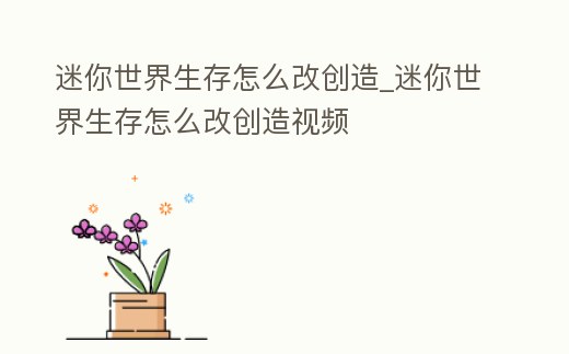 迷你世界生存怎么改創(chuàng)造_迷你世界生存怎么改創(chuàng)造視頻