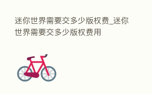 迷你世界需要交多少版權費_迷你世界需要交多少版權費用