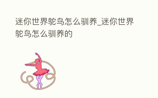 迷你世界鴕鳥怎么馴養_迷你世界鴕鳥怎么馴養的