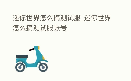 迷你世界怎么搞測試服_迷你世界怎么搞測試服賬號