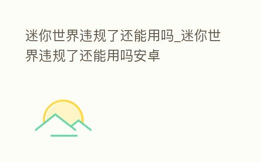 迷你世界違規(guī)了還能用嗎_迷你世界違規(guī)了還能用嗎安卓