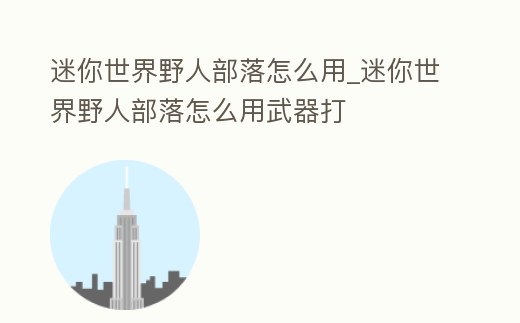 迷你世界野人部落怎么用_迷你世界野人部落怎么用武器打
