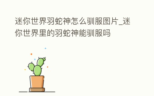 迷你世界羽蛇神怎么馴服圖片_迷你世界里的羽蛇神能馴服嗎