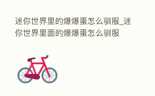 迷你世界里的爆爆蛋怎么馴服_迷你世界里面的爆爆蛋怎么馴服