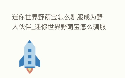 迷你世界野萌寶怎么馴服成為野人伙伴_迷你世界野萌寶怎么馴服 野萌寶視頻