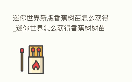 迷你世界新版香蕉樹苗怎么獲得_迷你世界怎么獲得香蕉樹樹苗