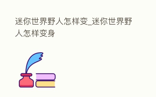 迷你世界野人怎樣變_迷你世界野人怎樣變身
