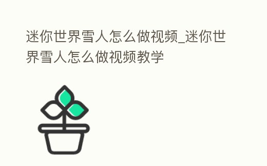 迷你世界雪人怎么做視頻_迷你世界雪人怎么做視頻教學