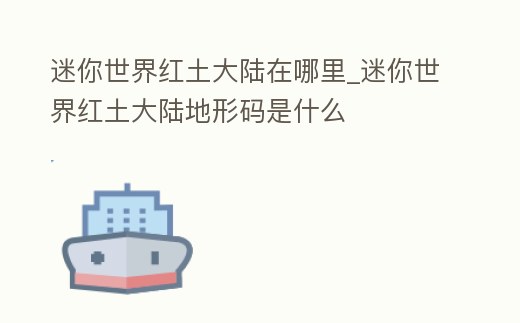 迷你世界紅土大陸在哪里_迷你世界紅土大陸地形碼是什么