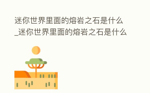 迷你世界里面的熔巖之石是什么_迷你世界里面的熔巖之石是什么顏色的