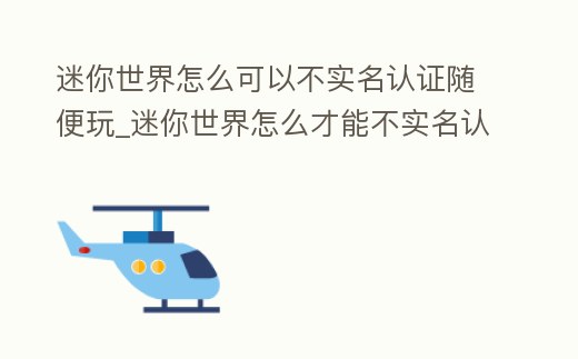 迷你世界怎么可以不實名認證隨便玩_迷你世界怎么才能不實名認證就能隨便玩呢