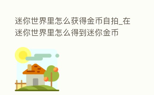 迷你世界里怎么獲得金幣自拍_在迷你世界里怎么得到迷你金幣