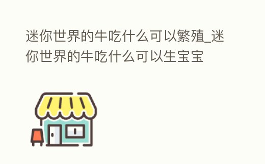 迷你世界的牛吃什么可以繁殖_迷你世界的牛吃什么可以生寶寶