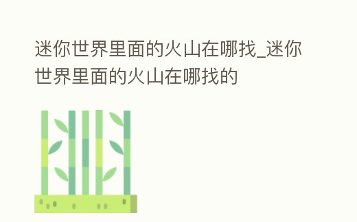 迷你世界里面的火山在哪找_迷你世界里面的火山在哪找的