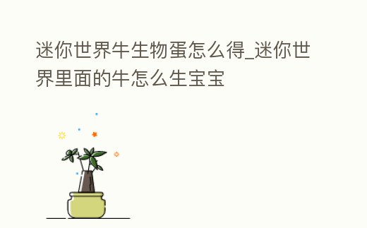 迷你世界牛生物蛋怎么得_迷你世界里面的牛怎么生寶寶