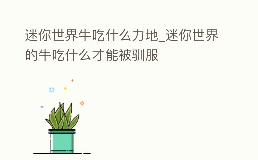 迷你世界牛吃什么力地_迷你世界的牛吃什么才能被馴服