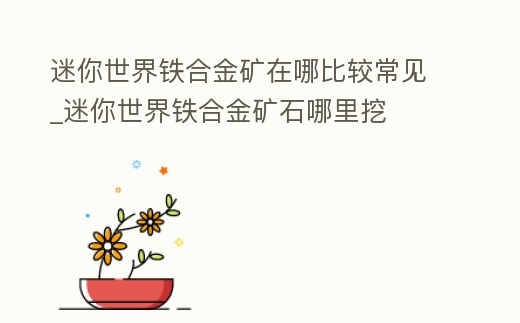 迷你世界鐵合金礦在哪比較常見_迷你世界鐵合金礦石哪里挖