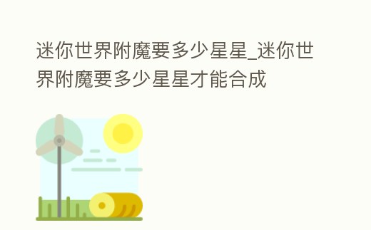 迷你世界附魔要多少星星_迷你世界附魔要多少星星才能合成