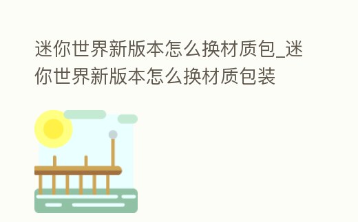 迷你世界新版本怎么換材質包_迷你世界新版本怎么換材質包裝
