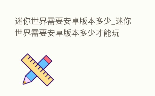 迷你世界需要安卓版本多少_迷你世界需要安卓版本多少才能玩