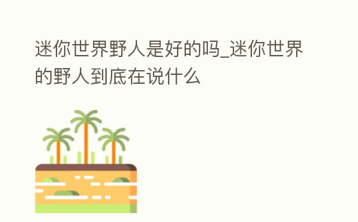 迷你世界野人是好的嗎_迷你世界的野人到底在說(shuō)什么