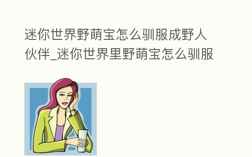 迷你世界野萌寶怎么馴服成野人伙伴_迷你世界里野萌寶怎么馴服
