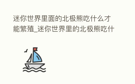 迷你世界里面的北極熊吃什么才能繁殖_迷你世界里的北極熊吃什么才能生小寶寶