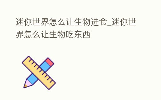 迷你世界怎么讓生物進食_迷你世界怎么讓生物吃東西