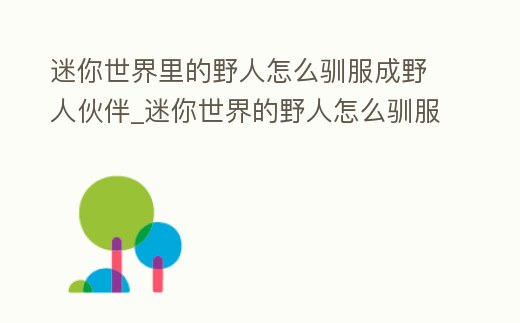 迷你世界里的野人怎么馴服成野人伙伴_迷你世界的野人怎么馴服怎么把它馴服野人伙伴