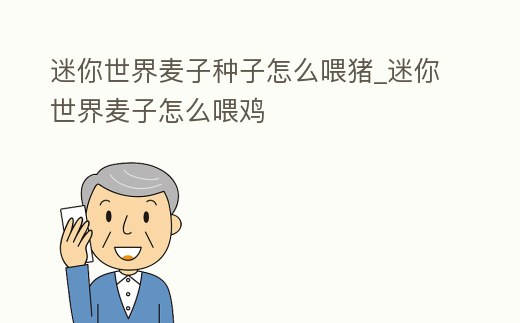 迷你世界麥子種子怎么喂豬_迷你世界麥子怎么喂雞