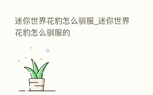 迷你世界花豹怎么馴服_迷你世界花豹怎么馴服的