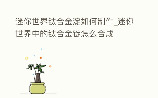 迷你世界鈦合金淀如何制作_迷你世界中的鈦合金錠怎么合成
