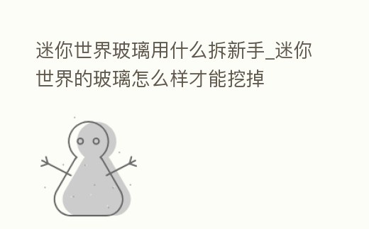 迷你世界玻璃用什么拆新手_迷你世界的玻璃怎么樣才能挖掉