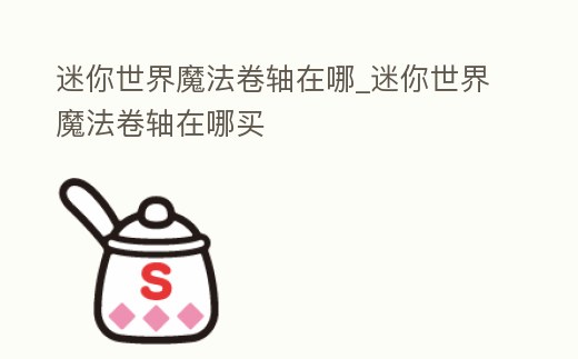 迷你世界魔法卷軸在哪_迷你世界魔法卷軸在哪買