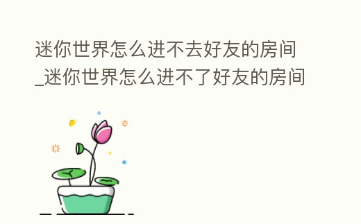 迷你世界怎么進(jìn)不去好友的房間_迷你世界怎么進(jìn)不了好友的房間