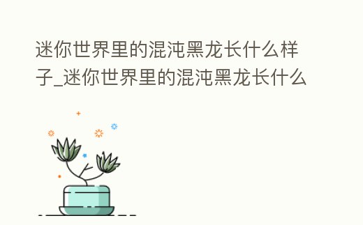 迷你世界里的混沌黑龍長什么樣子_迷你世界里的混沌黑龍長什么樣子視頻