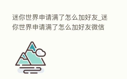 迷你世界申請滿了怎么加好友_迷你世界申請滿了怎么加好友微信