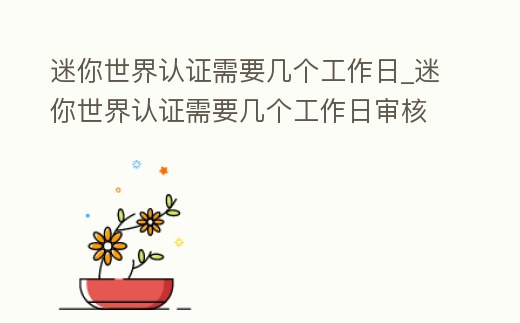 迷你世界認證需要幾個工作日_迷你世界認證需要幾個工作日審核完成