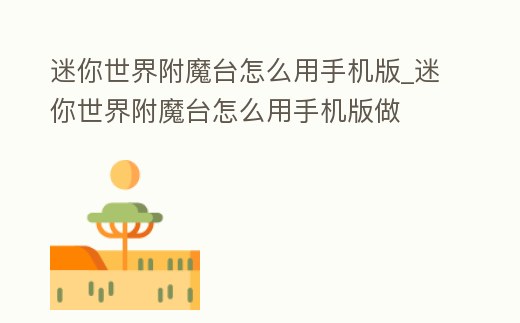 迷你世界附魔臺怎么用手機版_迷你世界附魔臺怎么用手機版做