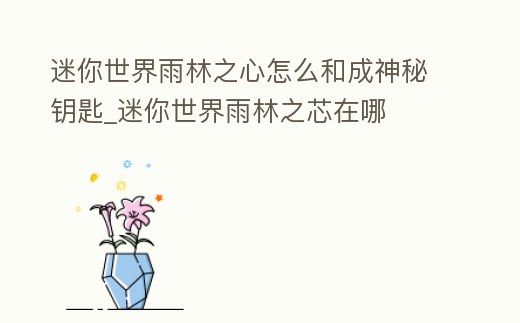 迷你世界雨林之心怎么和成神秘鑰匙_迷你世界雨林之芯在哪