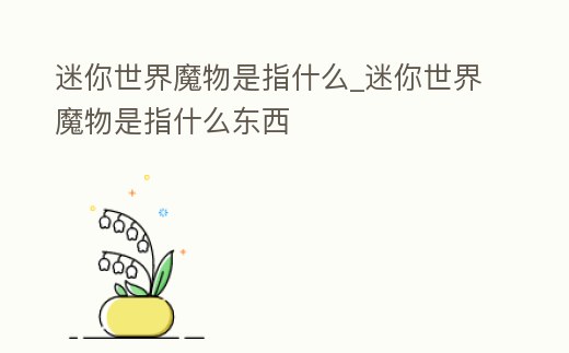 迷你世界魔物是指什么_迷你世界魔物是指什么東西