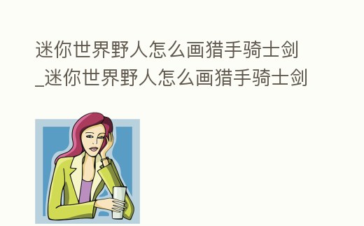 迷你世界野人怎么畫獵手騎士劍_迷你世界野人怎么畫獵手騎士劍視頻
