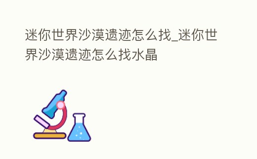 迷你世界沙漠遺跡怎么找_迷你世界沙漠遺跡怎么找水晶