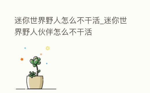 迷你世界野人怎么不干活_迷你世界野人伙伴怎么不干活